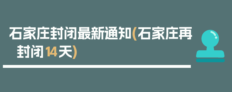 石家庄封闭最新通知(石家庄再封闭14天)