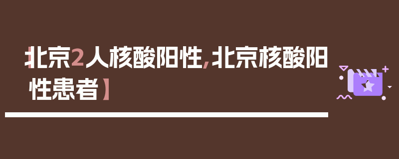 【北京2人核酸阳性,北京核酸阳性患者】