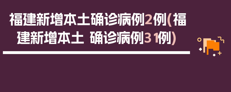 福建新增本土确诊病例2例(福建新增本土 确诊病例31例)