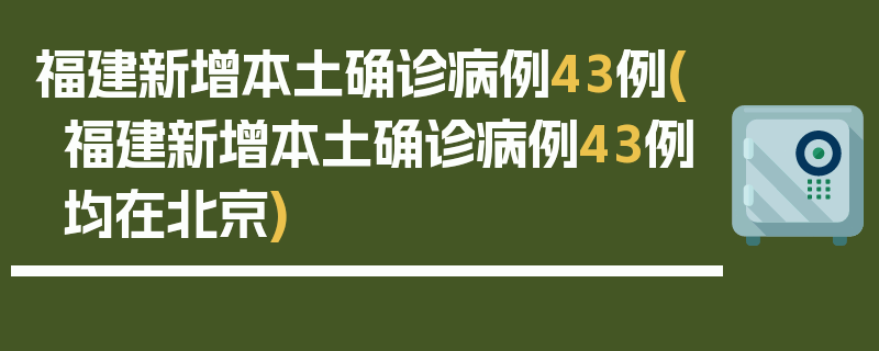 福建新增本土确诊病例43例(福建新增本土确诊病例43例均在北京)