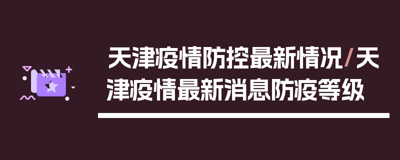 天津疫情防控最新情况/天津疫情最新消息防疫等级