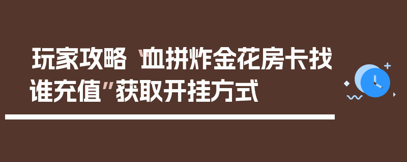 玩家攻略“血拼炸金花房卡找谁充值”获取开挂方式