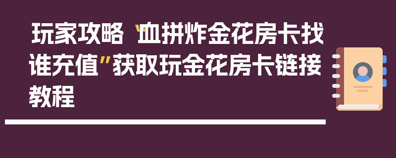 玩家攻略“血拼炸金花房卡找谁充值”获取玩金花房卡链接教程
