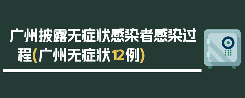 广州披露无症状感染者感染过程(广州无症状12例)