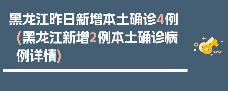 黑龙江昨日新增本土确诊4例(黑龙江新增2例本土确诊病例详情)