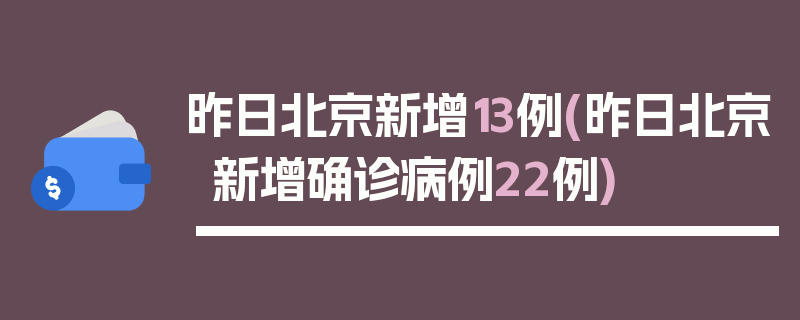昨日北京新增13例(昨日北京新增确诊病例22例)