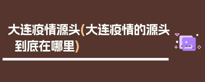 大连疫情源头(大连疫情的源头到底在哪里)