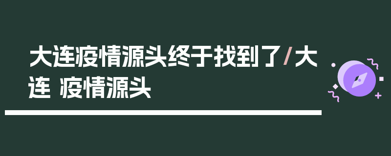 大连疫情源头终于找到了/大连 疫情源头