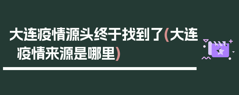 大连疫情源头终于找到了(大连疫情来源是哪里)