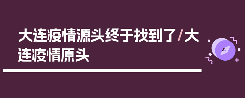 大连疫情源头终于找到了/大连疫情原头