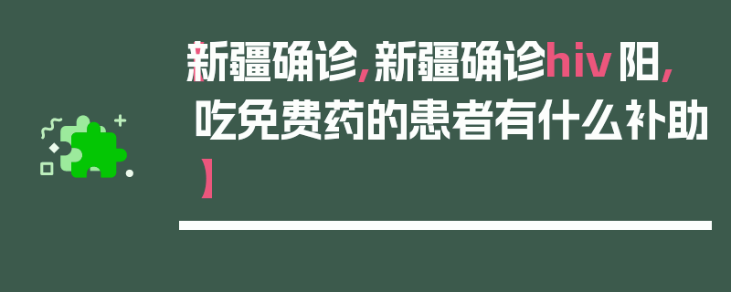 【新疆确诊,新疆确诊hiv阳,吃免费药的患者有什么补助】