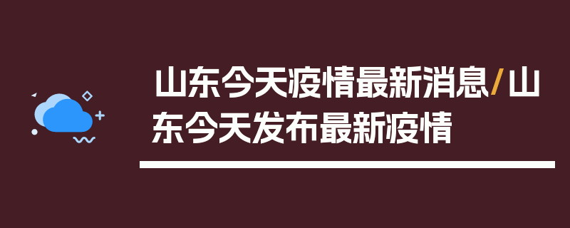 山东今天疫情最新消息/山东今天发布最新疫情