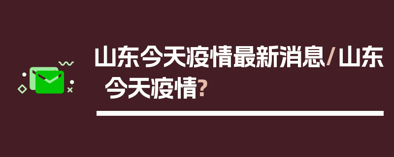 山东今天疫情最新消息/山东今天疫情?