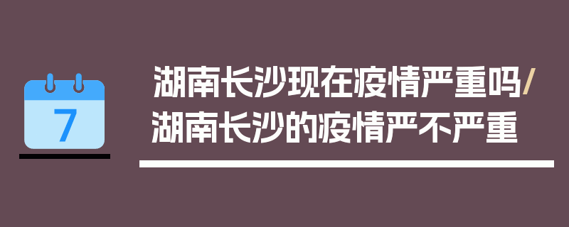 湖南长沙现在疫情严重吗/湖南长沙的疫情严不严重