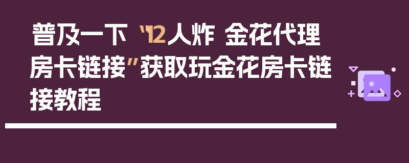 普及一下“12人炸 金花代理房卡链接”获取玩金花房卡链接教程
