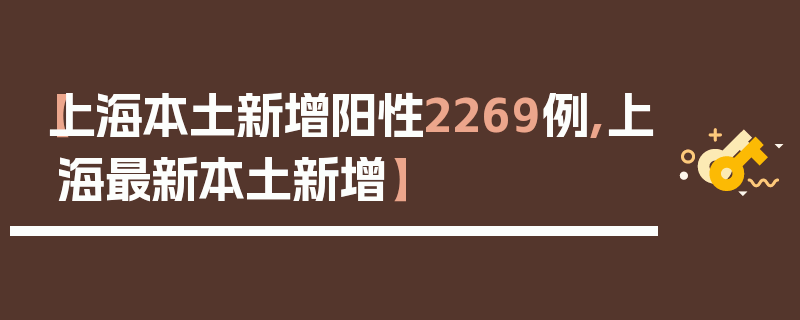 【上海本土新增阳性2269例,上海最新本土新增】