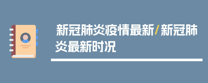 新冠肺炎疫情最新/新冠肺炎最新时况