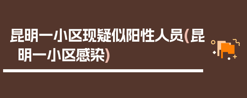 昆明一小区现疑似阳性人员(昆明一小区感染)