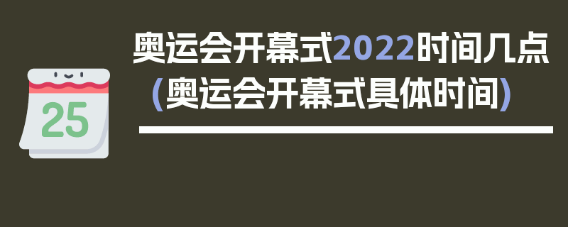 奥运会开幕式2022时间几点(奥运会开幕式具体时间)