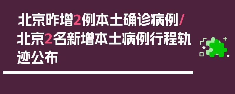 北京昨增2例本土确诊病例/北京2名新增本土病例行程轨迹公布