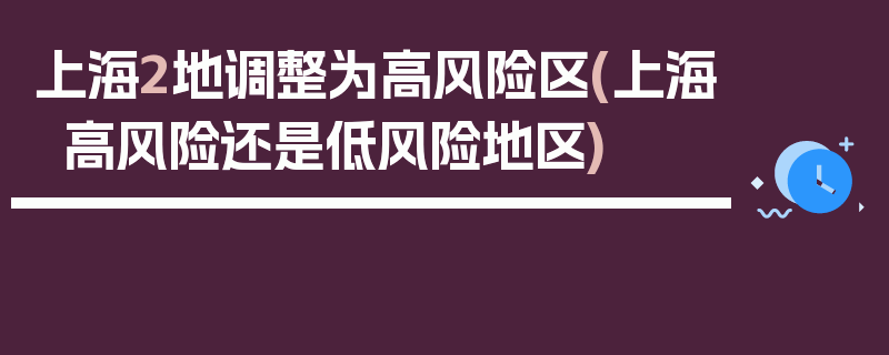 上海2地调整为高风险区(上海高风险还是低风险地区)