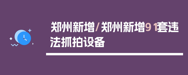 郑州新增/郑州新增91套违法抓拍设备