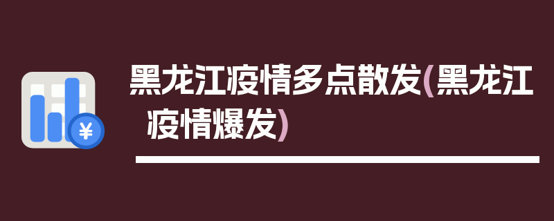 黑龙江疫情多点散发(黑龙江疫情爆发)