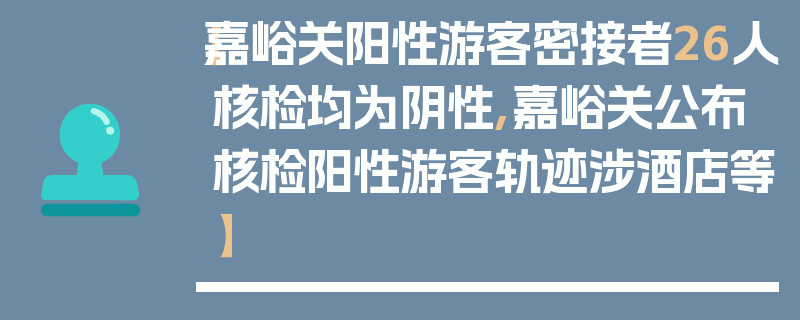 【嘉峪关阳性游客密接者26人核检均为阴性,嘉峪关公布核检阳性游客轨迹涉酒店等】