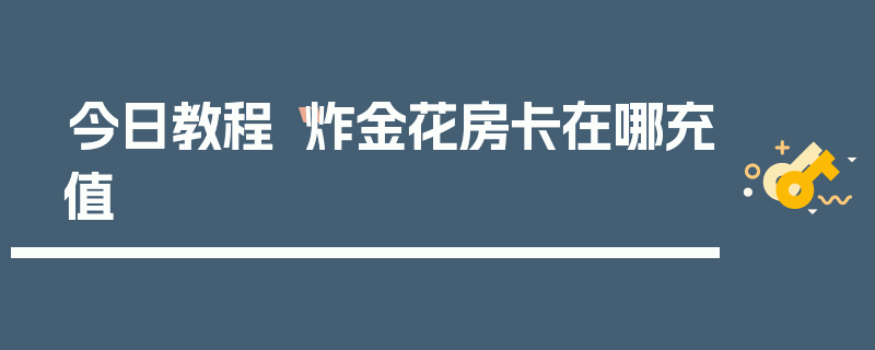 今日教程“炸金花房卡在哪充值