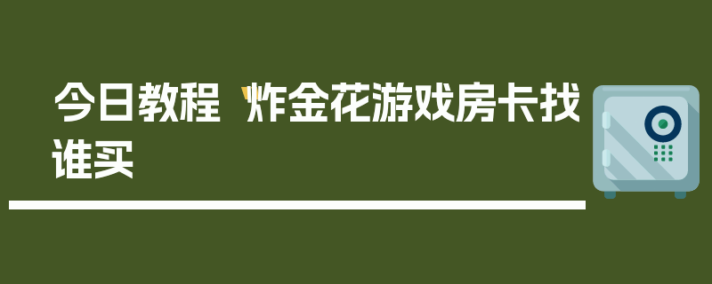 今日教程“炸金花游戏房卡找谁买
