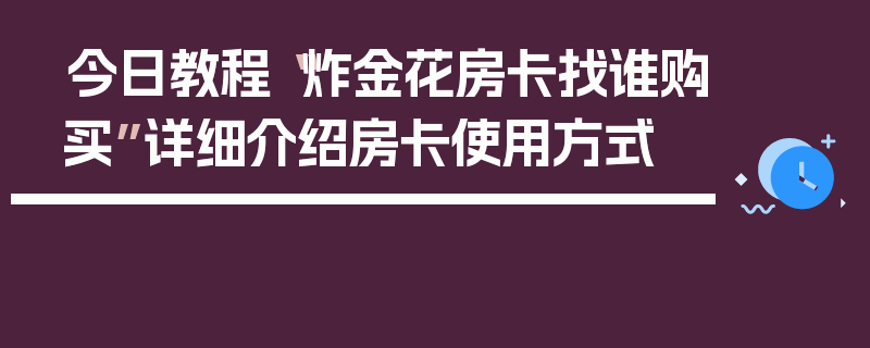 今日教程“炸金花房卡找谁购买”详细介绍房卡使用方式