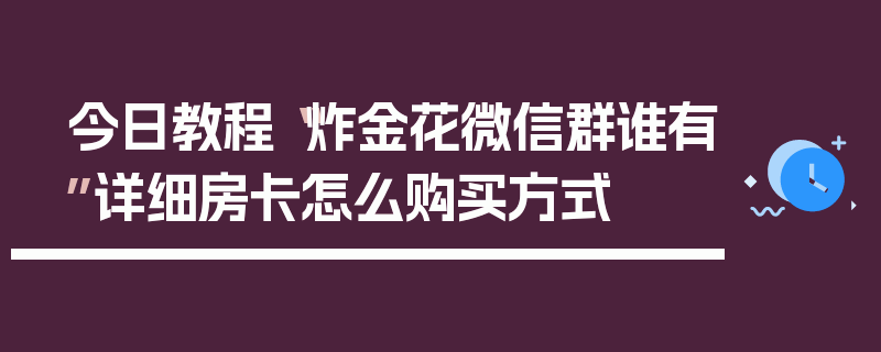 今日教程“炸金花微信群谁有”详细房卡怎么购买方式