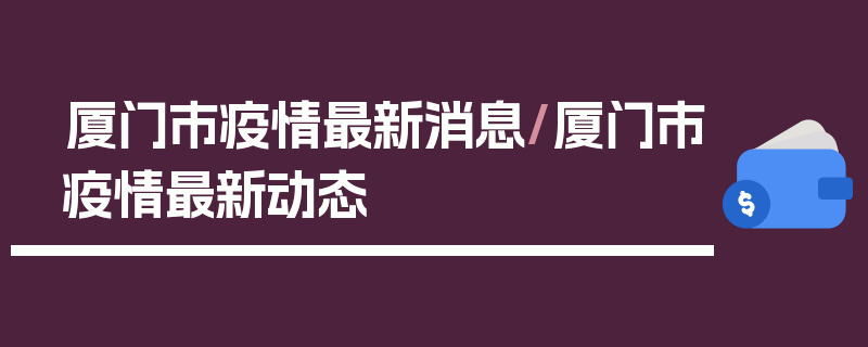 厦门市疫情最新消息/厦门市疫情最新动态