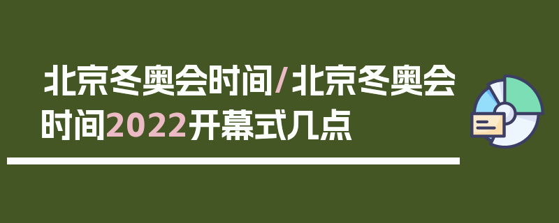 北京冬奥会时间/北京冬奥会时间2022开幕式几点