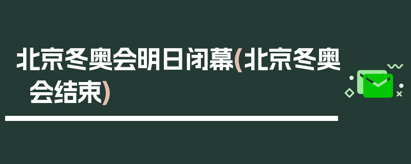 北京冬奥会明日闭幕(北京冬奥会结束)