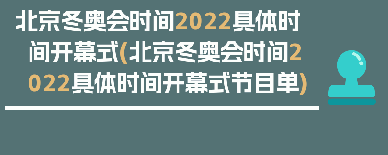 北京冬奥会时间2022具体时间开幕式(北京冬奥会时间2022具体时间开幕式节目单)