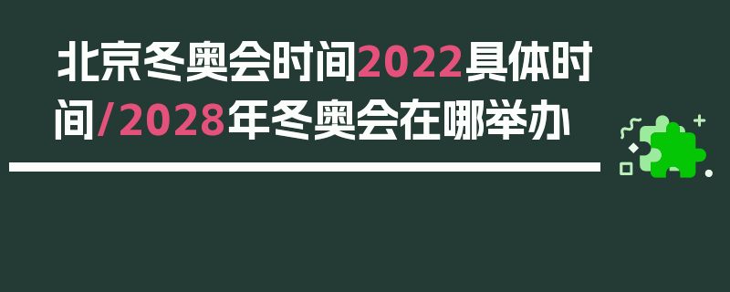 北京冬奥会时间2022具体时间/2028年冬奥会在哪举办