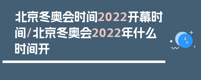 北京冬奥会时间2022开幕时间/北京冬奥会2022年什么时间开
