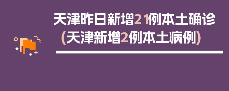 天津昨日新增21例本土确诊(天津新增2例本土病例)