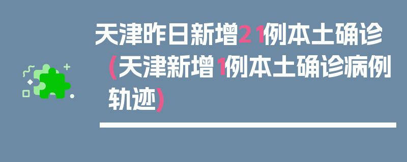 天津昨日新增21例本土确诊(天津新增1例本土确诊病例轨迹)
