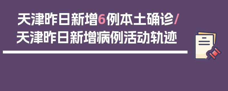 天津昨日新增6例本土确诊/天津昨日新增病例活动轨迹