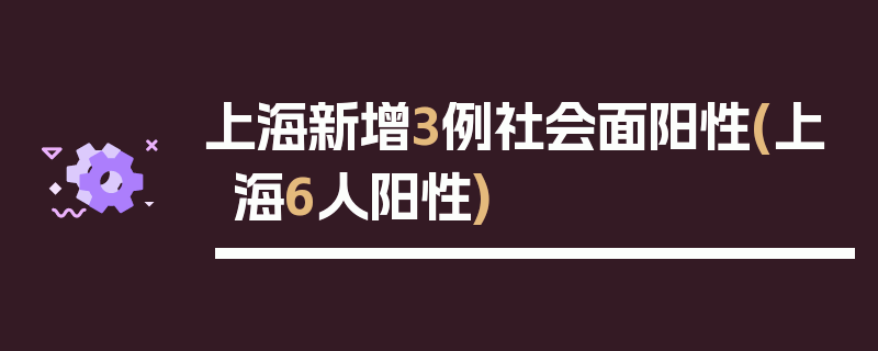 上海新增3例社会面阳性(上海6人阳性)