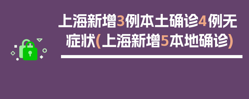 上海新增3例本土确诊4例无症状(上海新增5本地确诊)