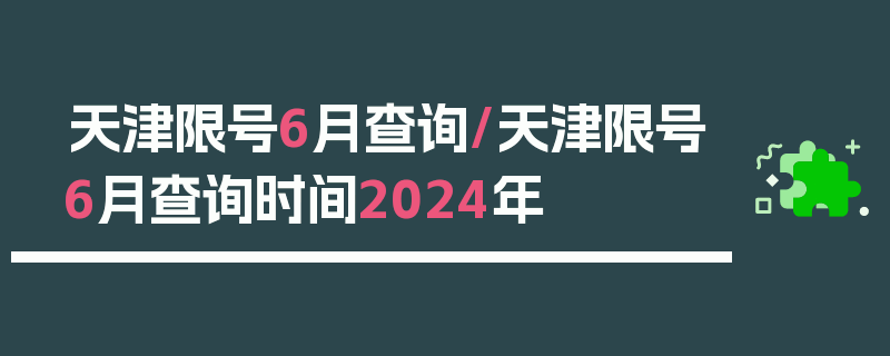 天津限号6月查询/天津限号6月查询时间2024年