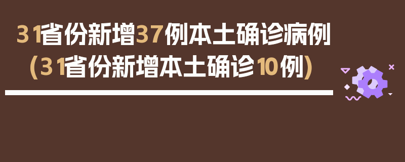 31省份新增37例本土确诊病例(31省份新增本土确诊10例)