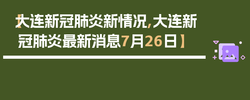 【大连新冠肺炎新情况,大连新冠肺炎最新消息7月26日】