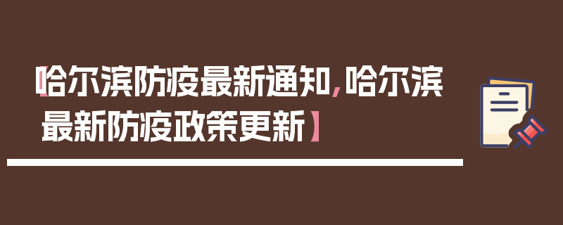 【哈尔滨防疫最新通知,哈尔滨最新防疫政策更新】
