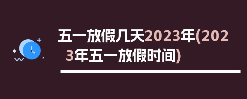 五一放假几天2023年(2023年五一放假时间)