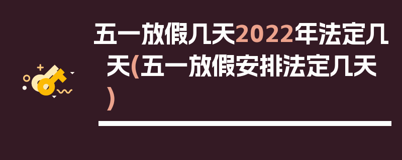 五一放假几天2022年法定几天(五一放假安排法定几天)