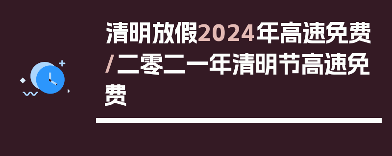 清明放假2024年高速免费/二零二一年清明节高速免费